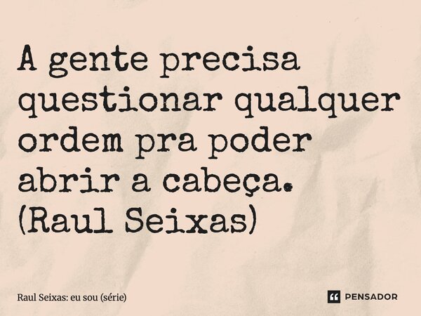 ⁠A gente precisa questionar qualquer ordem pra poder abrir a cabeça. (Raul Seixas)... Frase de Raul Seixas: eu sou (série).