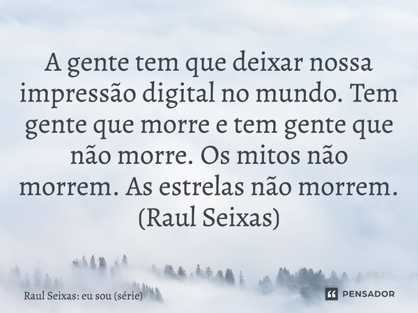 ⁠A gente tem que deixar nossa impressão digital no mundo. Tem gente que morre e tem gente que não morre. Os mitos não morrem. As estrelas não morrem. (Raul Seix... Frase de Raul Seixas: eu sou (série).