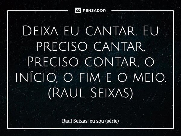 ⁠Deixa eu cantar. Eu preciso cantar. Preciso contar, o início, o fim e o meio. (Raul Seixas)... Frase de Raul Seixas: eu sou (série).