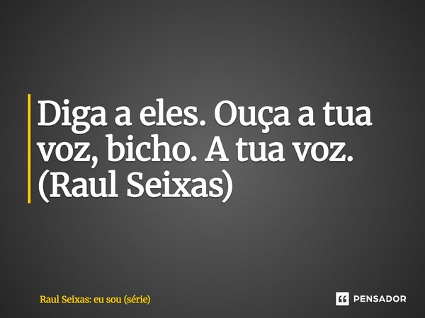 ⁠Diga a eles. Ouça a tua voz, bicho. A tua voz. (Raul Seixas)... Frase de Raul Seixas: eu sou (série).