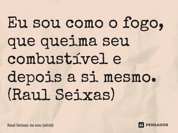 ⁠Eu sou como o fogo, que queima seu combustível e depois a si mesmo. (Raul Seixas)... Frase de Raul Seixas: eu sou (série).