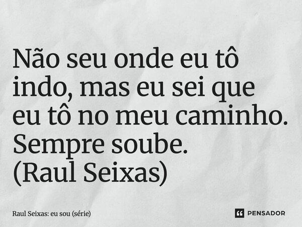 ⁠Não seu onde eu tô indo, mas eu sei que eu tô no meu caminho. Sempre soube. (Raul Seixas)... Frase de Raul Seixas: eu sou (série).