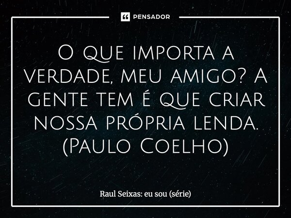 ⁠O que importa a verdade, meu amigo? A gente tem é que criar nossa própria lenda. (Paulo Coelho)... Frase de Raul Seixas: eu sou (série).