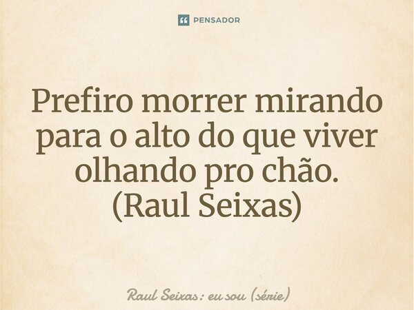 ⁠Prefiro morrer mirando para o alto do que viver olhando pro chão. (Raul Seixas)... Frase de Raul Seixas: eu sou (série).