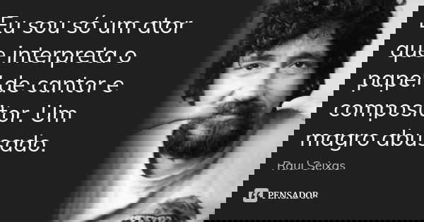 Eu sou só um ator que interpreta o papel de cantor e compositor. Um magro abusado.... Frase de Raul Seixas.