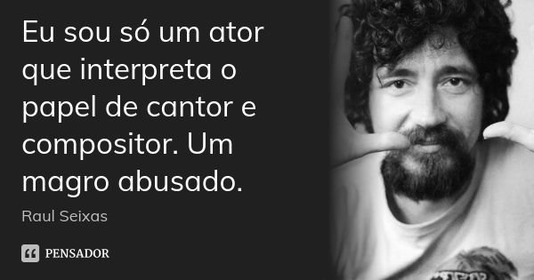 Eu sou só um ator que interpreta o papel de cantor e compositor. Um magro abusado.... Frase de Raul Seixas.