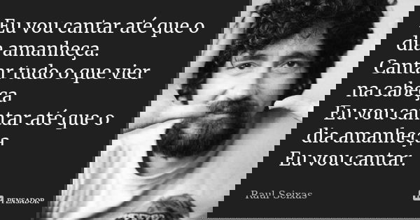 Eu vou cantar até que o dia amanheça. Cantar tudo o que vier na cabeça Eu vou cantar até que o dia amanheça Eu vou cantar.... Frase de Raul Seixas.