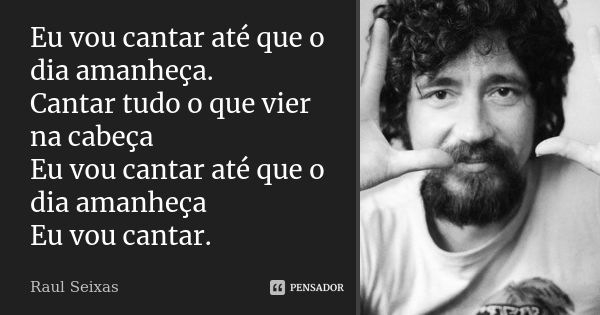 Eu vou cantar até que o dia amanheça. Cantar tudo o que vier na cabeça Eu vou cantar até que o dia amanheça Eu vou cantar.... Frase de Raul Seixas.