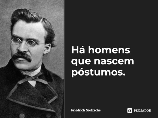 Há homens que nascem póstumos.... Frase de Friedrich Nietzsche.