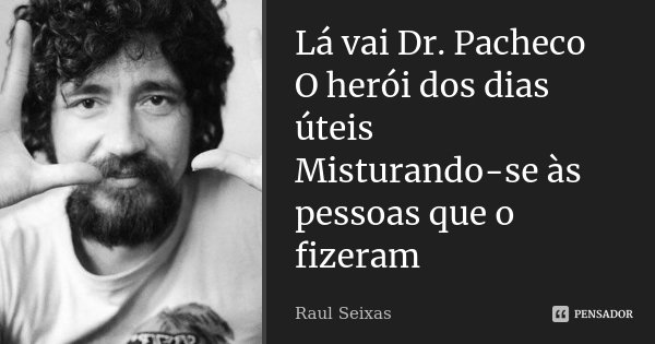 Lá vai Dr. Pacheco O herói dos dias úteis Misturando-se às pessoas que o fizeram... Frase de Raul Seixas.