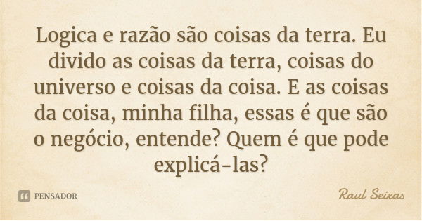 Logica e razão são coisas da terra. Eu divido as coisas da terra, coisas do universo e coisas da coisa. E as coisas da coisa, minha filha, essas é que são o neg... Frase de Raul Seixas.