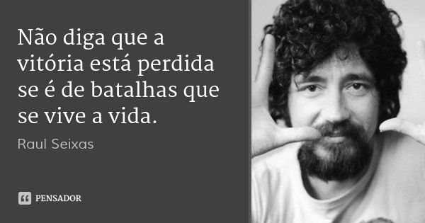 Não diga que a vitória está perdida se é de batalhas que se vive a vida.... Frase de Raul Seixas.