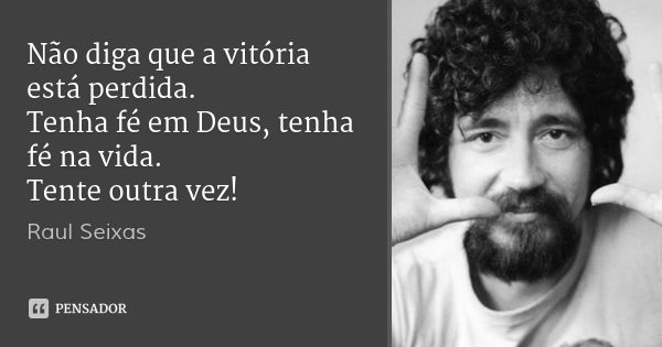 Não diga que a vitória está perdida.
Tenha fé em Deus, tenha fé na vida.
Tente outra vez!... Frase de Raul Seixas.
