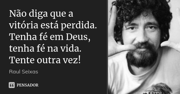 Não diga que a vitória está perdida. Tenha fé em Deus, tenha fé na vida. Tente outra vez!... Frase de Raul Seixas.