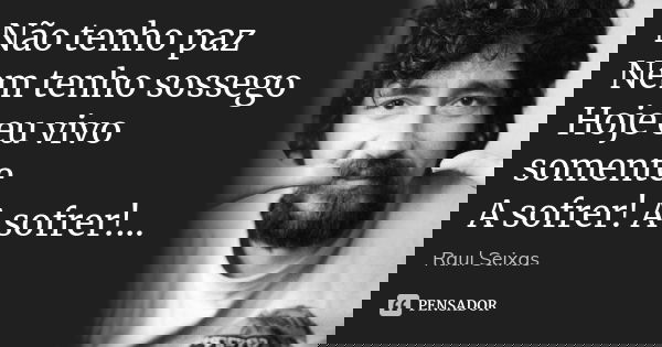 Não tenho paz Nem tenho sossego Hoje eu vivo somente A sofrer! A sofrer!...... Frase de Raul Seixas.