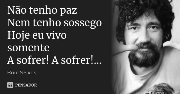 Não tenho paz Nem tenho sossego Hoje eu vivo somente A sofrer! A sofrer!...... Frase de Raul Seixas.