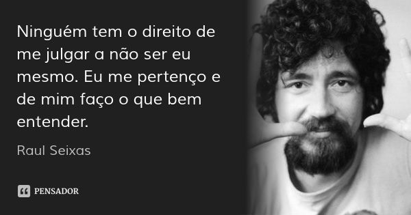 Ninguém tem o direito de me julgar a não ser eu mesmo. Eu me pertenço e de mim faço o que bem entender.... Frase de Raul Seixas.