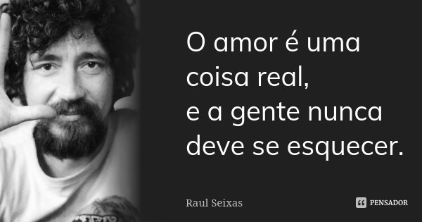 O amor é uma coisa real, e a gente nunca deve se esquecer.... Frase de Raul Seixas.