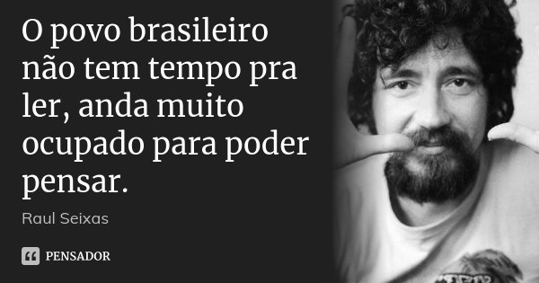 O povo brasileiro não tem tempo pra ler, anda muito ocupado para poder pensar.... Frase de Raul Seixas.