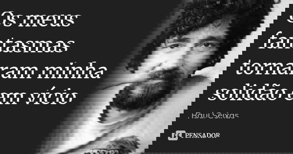 Os meus fantasmas tornaram minha solidão em vício... Frase de Raul Seixas.