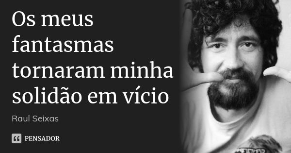 Os meus fantasmas tornaram minha solidão em vício... Frase de Raul Seixas.