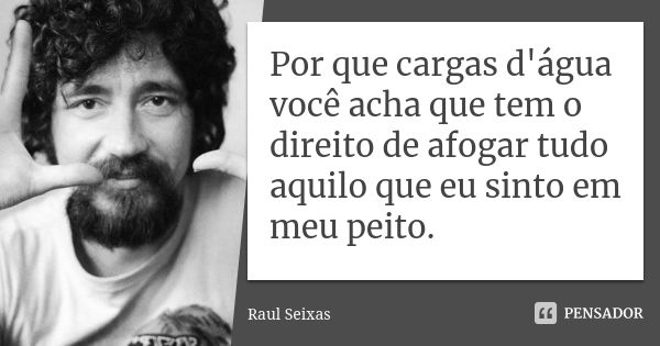 Por que cargas d'água você acha que tem o direito de afogar tudo aquilo que eu sinto em meu peito.... Frase de Raul Seixas.