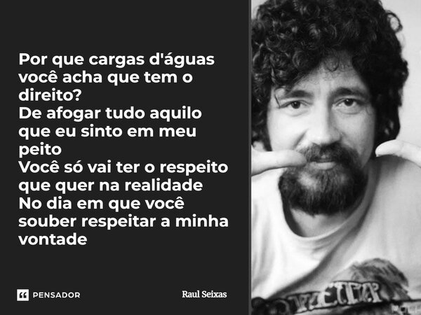 Por que cargas d'águas você acha que tem o direito? De afogar tudo aquilo que eu sinto em meu peito Você só vai ter o respeito que quer na realidade No dia em ... Frase de Raul Seixas.