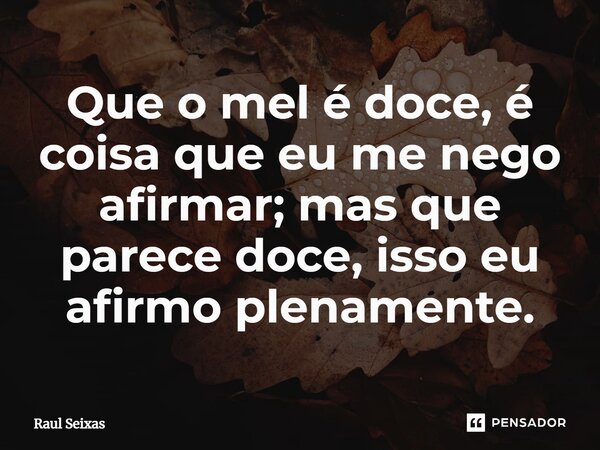 Que o mel é doce, é coisa que eu me nego afirmar; mas que parece doce, isso eu afirmo plenamente.... Frase de Raul Seixas.