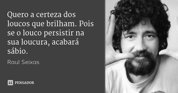Quero a certeza dos loucos que brilham. Pois se o louco persistir na sua loucura, acabará sábio.... Frase de Raul Seixas.