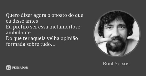 Quero dizer agora o oposto do que eu disse antes Eu prefiro ser essa metamorfose ambulante Do que ter aquela velha opinião formada sobre tudo...... Frase de Raul Seixas.