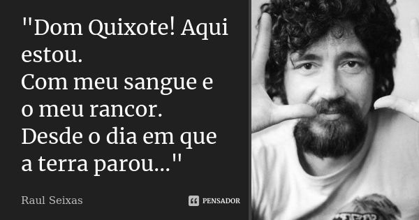 "Dom Quixote! Aqui estou. Com meu sangue e o meu rancor. Desde o dia em que a terra parou..."... Frase de Raul Seixas.