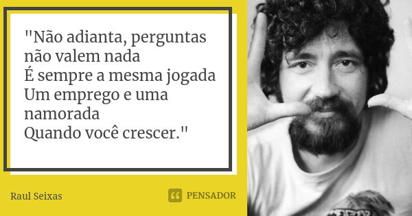 "Não adianta, perguntas não valem nada É sempre a mesma jogada Um emprego e uma namorada Quando você crescer."... Frase de Raul Seixas.