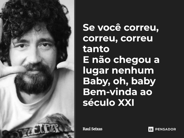 Se você correu, correu, correu tanto E não chegou a lugar nenhum Baby, oh, baby Bem-vinda ao século XXI... Frase de Raul Seixas.