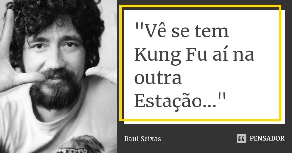 "Vê se tem Kung Fu aí na outra Estação..."... Frase de Raul Seixas.