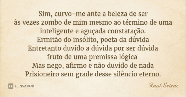 Sim, curvo-me ante a beleza de ser
às vezes zombo de mim mesmo ao término de uma inteligente e aguçada constatação.
Ermitão do insólito, poeta da dúvida
Entreta... Frase de Raul Seixas.