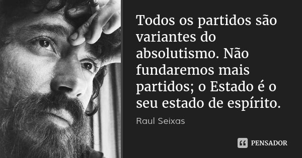 Todos os partidos são variantes do absolutismo. Não fundaremos mais partidos; o Estado é o seu estado de espírito.... Frase de Raul Seixas.