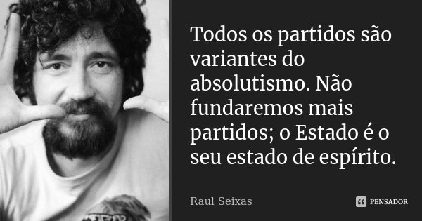 Todos os partidos são variantes do absolutismo. Não fundaremos mais partidos; o Estado é o seu estado de espírito.... Frase de Raul Seixas.