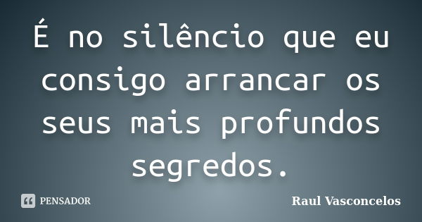 É no silêncio que eu consigo arrancar os seus mais profundos segredos.... Frase de Raul Vasconcelos.