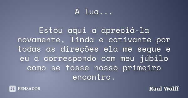 A lua... Estou aqui a apreciá-la novamente, linda e cativante por todas as direções ela me segue e eu a correspondo com meu júbilo como se fosse nosso primeiro ... Frase de Raul Wolff.