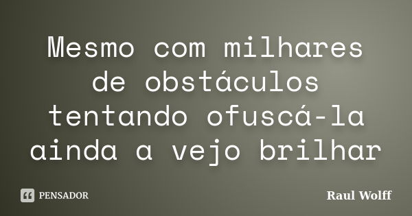 Mesmo com milhares de obstáculos tentando ofuscá-la ainda a vejo brilhar... Frase de Raul Wolff.