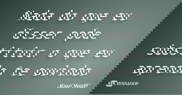 Nada do que eu disser pode substituir o que eu aprendo te ouvindo... Frase de Raul Wolff.