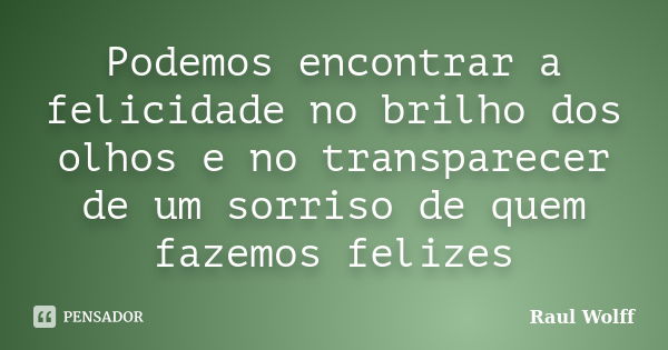 Podemos encontrar a felicidade no brilho dos olhos e no transparecer de um sorriso de quem fazemos felizes... Frase de Raul Wolff.