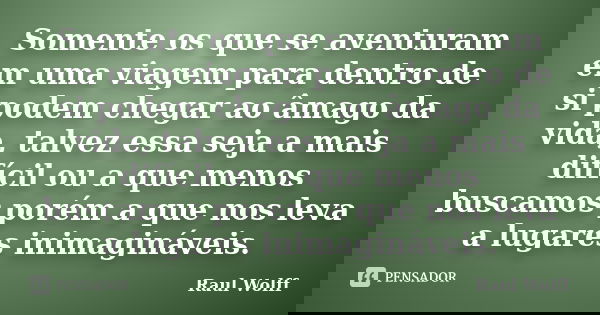 Somente os que se aventuram em uma viagem para dentro de si podem chegar ao âmago da vida, talvez essa seja a mais difícil ou a que menos buscamos porém a que n... Frase de Raul wolff.