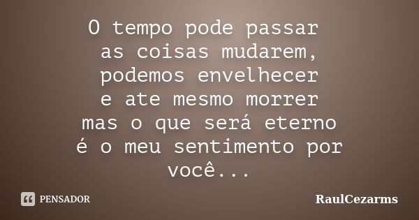 O tempo pode passar as coisas mudarem, podemos envelhecer e ate mesmo morrer mas o que será eterno é o meu sentimento por você...... Frase de RaulCezarms.