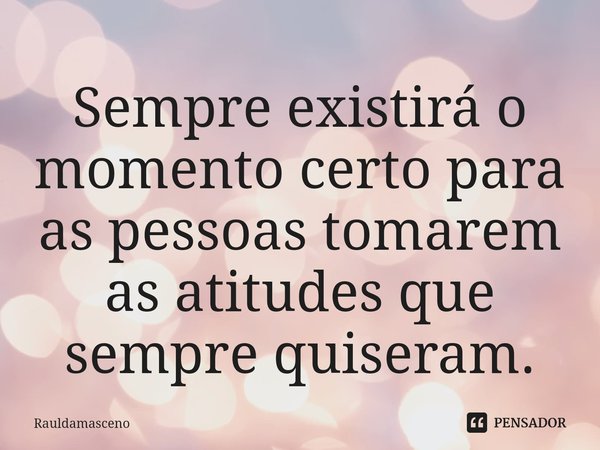 ⁠Sempre existirá o momento certo para as pessoas tomarem as atitudes que sempre quiseram.... Frase de Rauldamasceno.