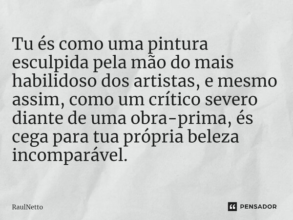 Tu és como uma pintura esculpida pela mão do mais habilidoso dos artistas, e mesmo assim, como um crítico severo diante de uma obra-prima, és cega para tua próp... Frase de RaulNetto.