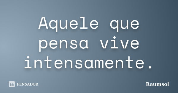 Aquele que pensa vive intensamente.... Frase de Raumsol.