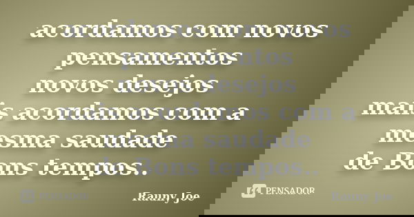 acordamos com novos pensamentos novos desejos mais acordamos com a mesma saudade de Bons tempos..... Frase de Rauny joe.