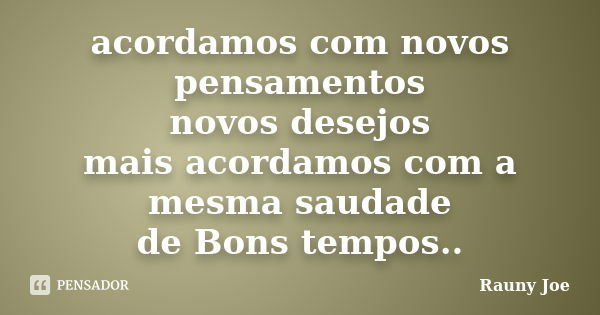 acordamos com novos pensamentos novos desejos mais acordamos com a mesma saudade de Bons tempos..... Frase de Rauny joe.