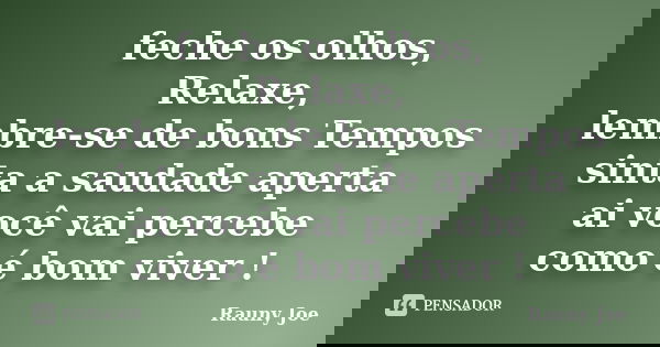 feche os olhos, Relaxe, lembre-se de bons Tempos sinta a saudade aperta ai você vai percebe como é bom viver !... Frase de Rauny joe.